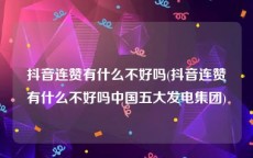 抖音连赞有什么不好吗(抖音连赞有什么不好吗中国五大发电集团)