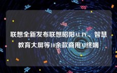 联想全新发布联想昭阳AI PC、智慧教育大屏等10余款商用AI终端