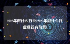 2022年做什么行业(2022年做什么行业赚钱有前景)