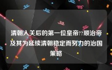 清朝入关后的第一位皇帝??顺治帝及其为延续清朝稳定而努力的治国策略