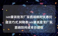 1688童装批发厂家直销限时优惠价提货方式,阿勒泰1688童装批发厂家直销如何成本价提货