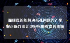 面膜真的能解决毛孔问题吗？掌握正确方法让你轻松拥有清透肌肤