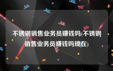 不锈钢销售业务员赚钱吗(不锈钢销售业务员赚钱吗现在)