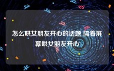 怎么哄女朋友开心的话题 隔着屏幕哄女朋友开心