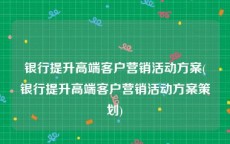 银行提升高端客户营销活动方案(银行提升高端客户营销活动方案策划)