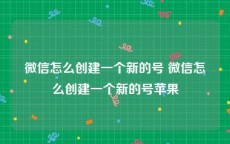 微信怎么创建一个新的号 微信怎么创建一个新的号苹果