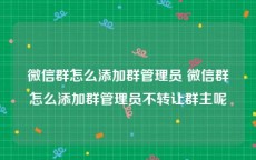 微信群怎么添加群管理员 微信群怎么添加群管理员不转让群主呢