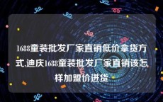 1688童装批发厂家直销低价拿货方式,迪庆1688童装批发厂家直销该怎样加盟价进货