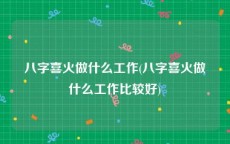 八字喜火做什么工作(八字喜火做什么工作比较好)