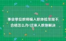 事业单位教师编入职体检发现不合格怎么办?过来人教你解决