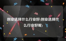 创业选择什么行业好(创业选择什么行业好呢)