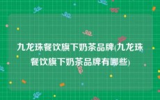 九龙珠餐饮旗下奶茶品牌(九龙珠餐饮旗下奶茶品牌有哪些)