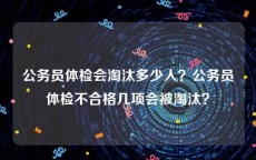 公务员体检会淘汰多少人？公务员体检不合格几项会被淘汰？