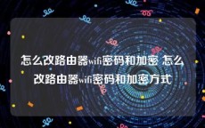 怎么改路由器wifi密码和加密 怎么改路由器wifi密码和加密方式