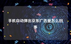 手机自动弹出京东广告是怎么回事