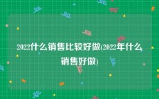 2022什么销售比较好做(2022年什么销售好做)