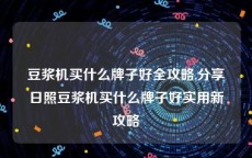 豆浆机买什么牌子好全攻略,分享日照豆浆机买什么牌子好实用新攻略