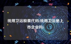 统用卫浴股票代码(统用卫浴是上市企业吗)