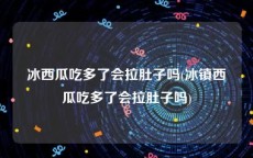 冰西瓜吃多了会拉肚子吗(冰镇西瓜吃多了会拉肚子吗)