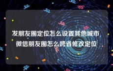 发朋友圈定位怎么设置其他城市 微信朋友圈怎么跨省修改定位