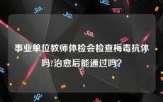 事业单位教师体检会检查梅毒抗体吗?治愈后能通过吗？