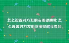 怎么设置对方发朋友圈提醒我 怎么设置对方发朋友圈提醒我看到