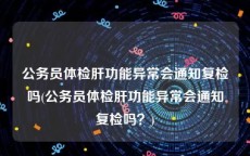 公务员体检肝功能异常会通知复检吗(公务员体检肝功能异常会通知复检吗？)