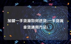 加盟一手货源如何进货(一手货源拿货通用方法)