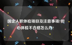 国企入职体检项目及注意事项?担心体检不合格怎么办? 