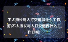 不太擅长与人打交道做什么工作好(不太擅长与人打交道做什么工作好呢)