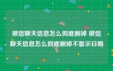 微信聊天信息怎么彻底删掉 微信聊天信息怎么彻底删掉不显示日期