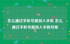 怎么通过手机号黑别人手机 怎么通过手机号黑别人手机号呢