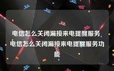 电信怎么关闭漏接来电提醒服务 电信怎么关闭漏接来电提醒服务功能