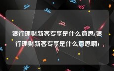 银行理财新客专享是什么意思(银行理财新客专享是什么意思啊)