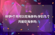 怀孕9个月可以吃海参吗(孕妇九个月能吃海参吗)