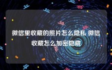 微信里收藏的照片怎么隐私 微信收藏怎么加密隐藏