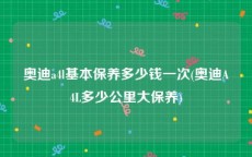 奥迪a4l基本保养多少钱一次(奥迪A4L多少公里大保养)