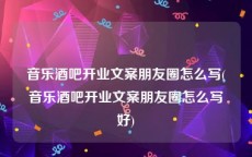 音乐酒吧开业文案朋友圈怎么写(音乐酒吧开业文案朋友圈怎么写好)