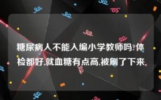 糖尿病人不能入编小学教师吗?体检都好,就血糖有点高,被刷了下来