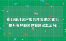 银行提升客户服务体验建议(银行提升客户服务体验建议怎么写)