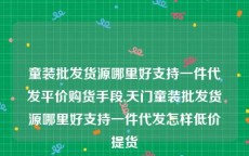 童装批发货源哪里好支持一件代发平价购货手段,天门童装批发货源哪里好支持一件代发怎样低价提货