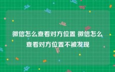 微信怎么查看对方位置 微信怎么查看对方位置不被发现