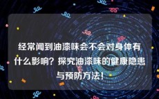 经常闻到油漆味会不会对身体有什么影响？探究油漆味的健康隐患与预防方法！