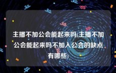 主播不加公会能起来吗(主播不加公会能起来吗不加入公会的缺点有哪些)