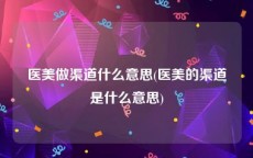 医美做渠道什么意思(医美的渠道是什么意思)