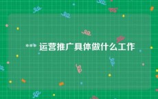  *** 运营推广具体做什么工作