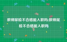 教师尿检不合格能入职吗(教师尿检不合格能入职吗