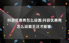 抖音优惠券怎么设置(抖音优惠券怎么设置关注才能领)