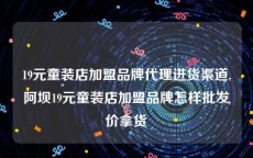 19元童装店加盟品牌代理进货渠道,阿坝19元童装店加盟品牌怎样批发价拿货