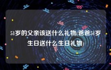 51岁的父亲该送什么礼物(爸爸51岁生日送什么生日礼物)